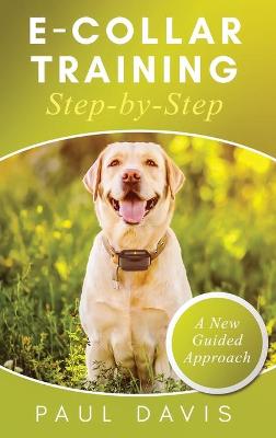 Book cover for E-Collar Training Step-byStep A How-To Innovative Guide to Positively Train Your Dog through e-Collars; Tips and Tricks and Effective Techniques for Different Species of Dogs