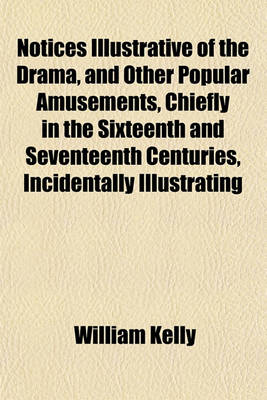 Book cover for Notices Illustrative of the Drama, and Other Popular Amusements, Chiefly in the Sixteenth and Seventeenth Centuries, Incidentally Illustrating