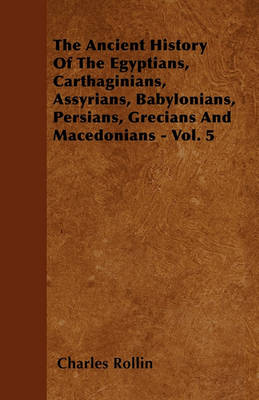 Book cover for The Ancient History Of The Egyptians, Carthaginians, Assyrians, Babylonians, Persians, Grecians And Macedonians - Vol. 5