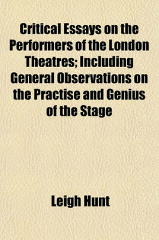Cover of Critical Essays on the Performers of the London Theatres; Including General Observations on the Practise and Genius of the Stage