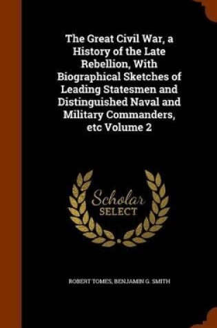 Cover of The Great Civil War, a History of the Late Rebellion, with Biographical Sketches of Leading Statesmen and Distinguished Naval and Military Commanders, Etc Volume 2