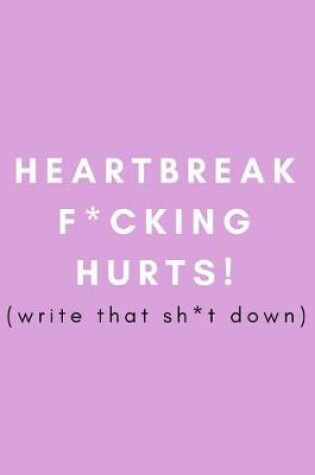 Cover of Heartbreak F*cking Hurts! Write That Sh*t Down