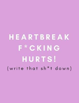 Book cover for Heartbreak F*cking Hurts! Write That Sh*t Down