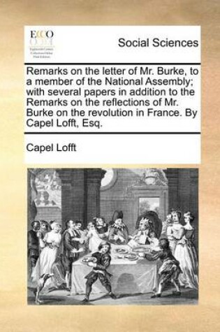 Cover of Remarks on the Letter of Mr. Burke, to a Member of the National Assembly; With Several Papers in Addition to the Remarks on the Reflections of Mr. Burke on the Revolution in France. by Capel Lofft, Esq.