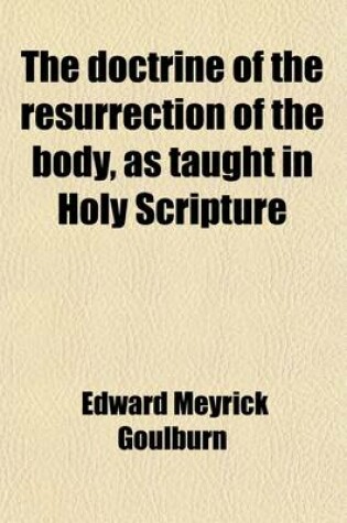Cover of The Doctrine of the Resurrection of the Body, as Taught in Holy Scripture; Eight Sermons Preached Before the University of Oxford, in the Year MDCCCL., at the Lecture Founded by the Late Canon Bampton
