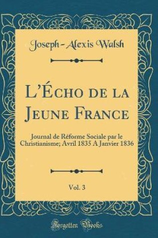 Cover of L'Écho de la Jeune France, Vol. 3: Journal de Réforme Sociale par le Christianisme; Avril 1835 A Janvier 1836 (Classic Reprint)