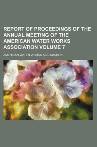 Cover of Report of Proceedings of the Annual Meeting of the American Water Works Association Volume 7