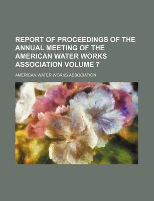 Book cover for Report of Proceedings of the Annual Meeting of the American Water Works Association Volume 7