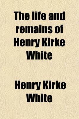 Book cover for The Life and Remains of Henry Kirke White; Of Nottingham Late of St. John's College, Cambridge