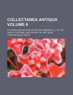 Book cover for Collectanea Antiqua Volume 6; Etchings and Notices of Ancient Remains, Ill. of the Habits, Customs, and History of Past Ages