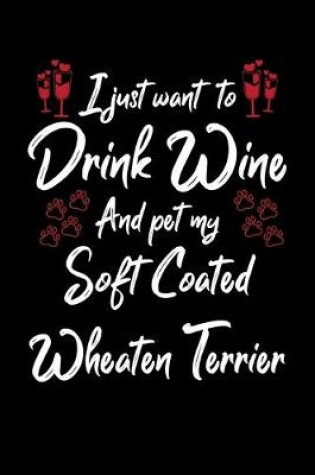Cover of I Just Want To Drink Wine And Pet My Soft Coated Wheaten Terrier