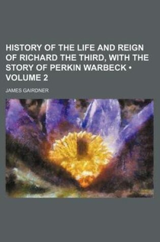 Cover of History of the Life and Reign of Richard the Third, with the Story of Perkin Warbeck (Volume 2)