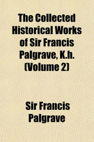 Cover of The Collected Historical Works of Sir Francis Palgrave, K.H. (Volume 2)