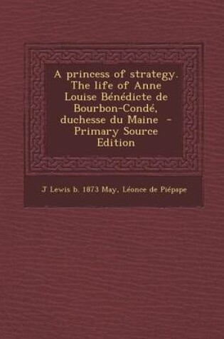 Cover of A Princess of Strategy. the Life of Anne Louise Benedicte de Bourbon-Conde, Duchesse Du Maine - Primary Source Edition