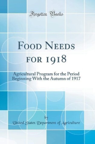 Cover of Food Needs for 1918: Agricultural Program for the Period Beginning With the Autumn of 1917 (Classic Reprint)