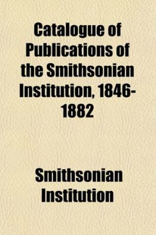 Cover of Catalogue of Publications of the Smithsonian Institution, 1846-1882; With an Alphabetical Index of Articles in the Smithsonian Contributionsto Knowledge, Miscellaneous Collections, Annual Reports, Bulletins and Proceedings of the U. S. National Museum, and