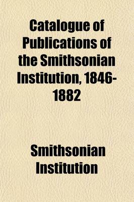 Book cover for Catalogue of Publications of the Smithsonian Institution, 1846-1882; With an Alphabetical Index of Articles in the Smithsonian Contributionsto Knowledge, Miscellaneous Collections, Annual Reports, Bulletins and Proceedings of the U. S. National Museum, and