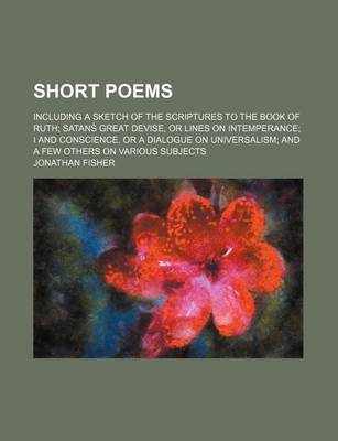 Book cover for Short Poems; Including a Sketch of the Scriptures to the Book of Ruth Satans Great Devise, or Lines on Intemperance I and Conscience, or a Dialogue on Universalism and a Few Others on Various Subjects