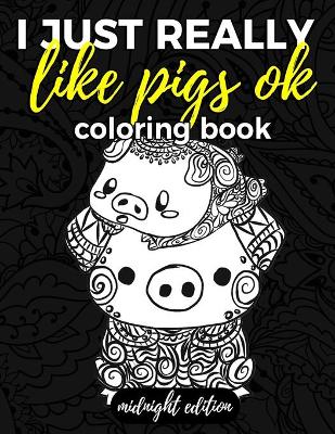 Book cover for I Just Really Like Pigs Ok Coloring Book Midnight Edition