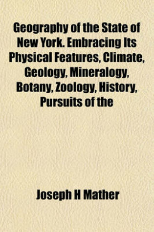 Cover of Geography of the State of New York. Embracing Its Physical Features, Climate, Geology, Mineralogy, Botany, Zoology, History, Pursuits of the