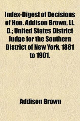 Cover of Index-Digest of Decisions of Hon. Addison Brown, LL. D.; United States District Judge for the Southern District of New York, 1881 to 1901.