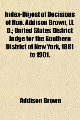 Book cover for Index-Digest of Decisions of Hon. Addison Brown, LL. D.; United States District Judge for the Southern District of New York, 1881 to 1901.