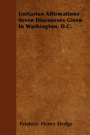 Cover of Unitarian Affirmations - Seven Discourses Given In Washington, D.C.