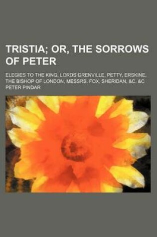 Cover of Tristia; Or, the Sorrows of Peter. Elegies to the King, Lords Grenville, Petty, Erskine, the Bishop of London, Messrs. Fox, Sheridan, &C. &C