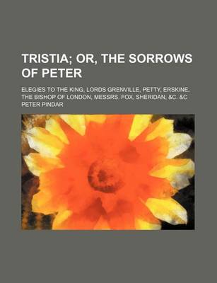 Book cover for Tristia; Or, the Sorrows of Peter. Elegies to the King, Lords Grenville, Petty, Erskine, the Bishop of London, Messrs. Fox, Sheridan, &C. &C