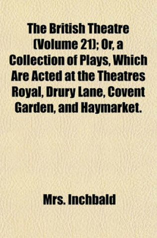 Cover of The British Theatre (Volume 21); Or, a Collection of Plays, Which Are Acted at the Theatres Royal, Drury Lane, Covent Garden, and Haymarket.