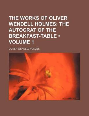 Book cover for The Works of Oliver Wendell Holmes (Volume 1); The Autocrat of the Breakfast-Table