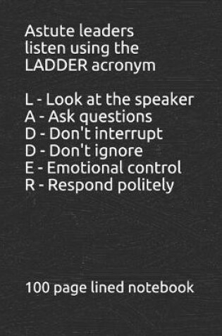 Cover of Learn to listen using the LADDER acronym L - Look at the speaker A - Ask the speaker questions D - Don't interrupt the speaker D - Don't change the subject on the speaker E - Emotions....control your emotions with the speaker R - Respond to the speaker