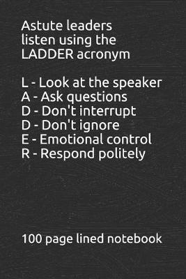 Book cover for Learn to listen using the LADDER acronym L - Look at the speaker A - Ask the speaker questions D - Don't interrupt the speaker D - Don't change the subject on the speaker E - Emotions....control your emotions with the speaker R - Respond to the speaker