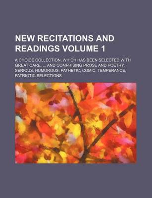 Book cover for New Recitations and Readings Volume 1; A Choice Collection, Which Has Been Selected with Great Care, and Comprising Prose and Poetry, Serious, Humorous, Pathetic, Comic, Temperance, Patriotic Selections