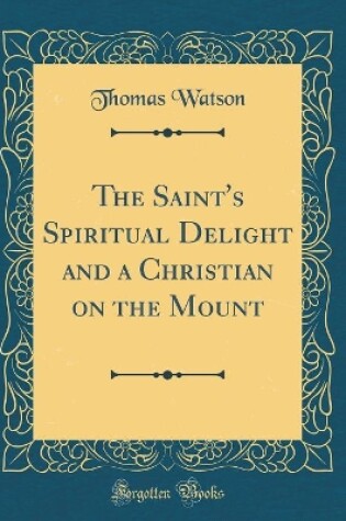 Cover of The Saint's Spiritual Delight and a Christian on the Mount (Classic Reprint)
