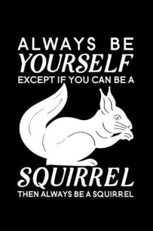 Cover of Always Be Yourself Except If You Can Be A Squirrel Then Always Be A Squirrel