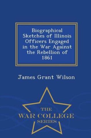 Cover of Biographical Sketches of Illinois Officers Engaged in the War Against the Rebellion of 1861 - War College Series