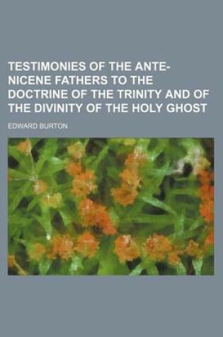 Cover of Testimonies of the Ante-Nicene Fathers to the Doctrine of the Trinity and of the Divinity of the Holy Ghost