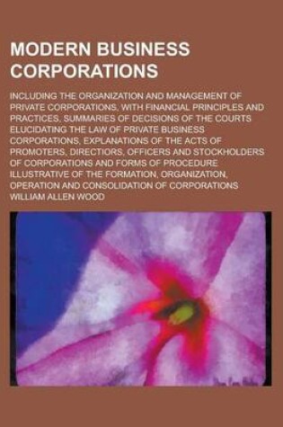 Cover of Modern Business Corporations; Including the Organization and Management of Private Corporations, with Financial Principles and Practices, Summaries of Decisions of the Courts Elucidating the Law of Private Business Corporations,