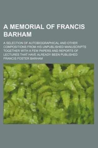 Cover of A Memorial of Francis Barham; A Selection of Autobiographical and Other Compositions from His Unpublished Manuscripts Together with a Few Papers and Reports of Lectures That Have Already Been Published