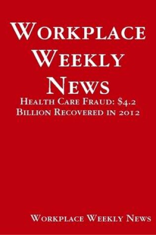 Cover of Workplace Weekly News: Health Care Fraud: $4.2 Billion Recovered in 2012