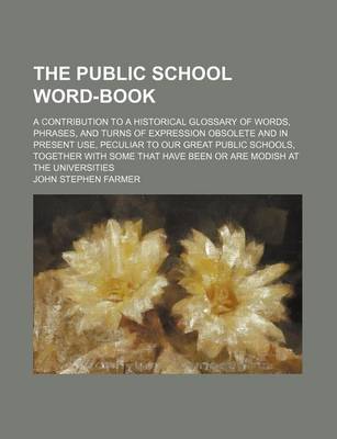 Book cover for The Public School Word-Book; A Contribution to a Historical Glossary of Words, Phrases, and Turns of Expression Obsolete and in Present Use, Peculiar to Our Great Public Schools, Together with Some That Have Been or Are Modish at the Universities