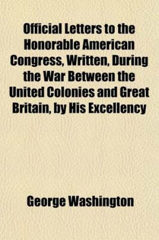 Cover of Official Letters to the Honorable American Congress, Written, During the War Between the United Colonies and Great Britain, by His Excellency