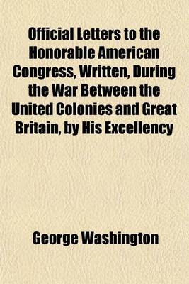 Book cover for Official Letters to the Honorable American Congress, Written, During the War Between the United Colonies and Great Britain, by His Excellency