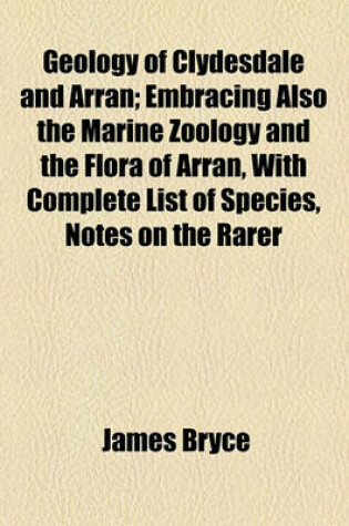 Cover of Geology of Clydesdale and Arran; Embracing Also the Marine Zoology and the Flora of Arran, with Complete List of Species, Notes on the Rarer