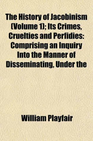 Cover of The History of Jacobinism (Volume 1); Its Crimes, Cruelties and Perfidies