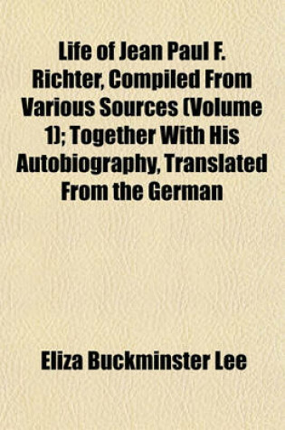 Cover of Life of Jean Paul F. Richter, Compiled from Various Sources (Volume 1); Together with His Autobiography, Translated from the German