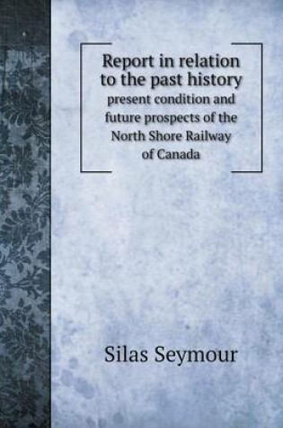 Cover of Report in relation to the past history present condition and future prospects of the North Shore Railway of Canada