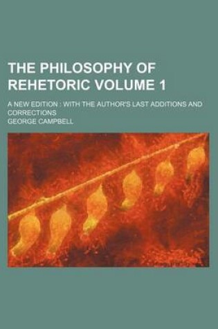 Cover of The Philosophy of Rehetoric Volume 1; A New Edition with the Author's Last Additions and Corrections