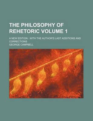 Book cover for The Philosophy of Rehetoric Volume 1; A New Edition with the Author's Last Additions and Corrections